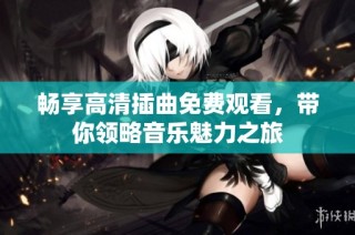 畅享高清插曲免费观看，带你领略音乐魅力之旅
