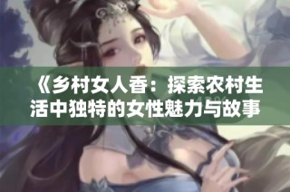 《乡村女人香：探索农村生活中独特的女性魅力与故事》