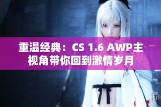 重温经典：CS 1.6 AWP主视角带你回到激情岁月