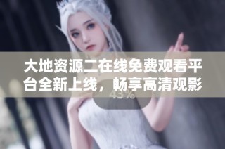大地资源二在线免费观看平台全新上线，畅享高清观影体验