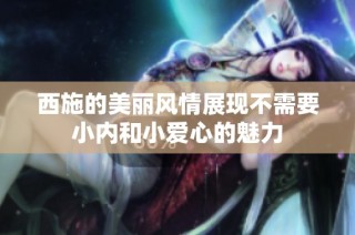 西施的美丽风情展现不需要小内和小爱心的魅力