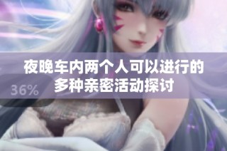 夜晚车内两个人可以进行的多种亲密活动探讨