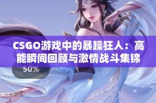 CSGO游戏中的暴躁狂人：高能瞬间回顾与激情战斗集锦