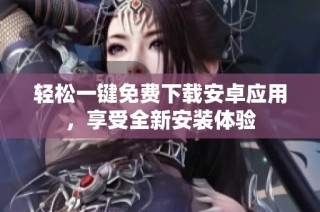 轻松一键免费下载安卓应用，享受全新安装体验