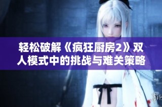 轻松破解《疯狂厨房2》双人模式中的挑战与难关策略分享