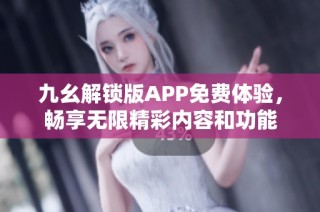 九幺解锁版APP免费体验，畅享无限精彩内容和功能