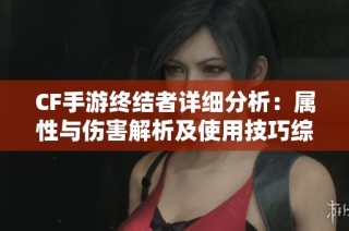 CF手游终结者详细分析：属性与伤害解析及使用技巧综述