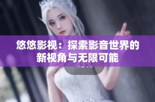 悠悠影视：探索影音世界的新视角与无限可能