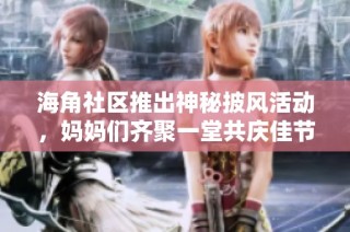 海角社区推出神秘披风活动，妈妈们齐聚一堂共庆佳节
