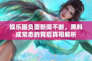 娱乐圈负面新闻不断，黑料成常态的背后真相解析
