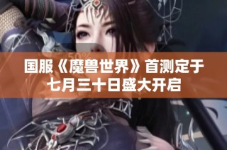 国服《魔兽世界》首测定于七月三十日盛大开启