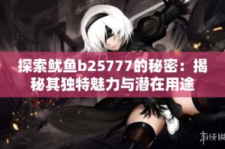 探索鱿鱼b25777的秘密：揭秘其独特魅力与潜在用途