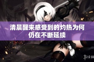 清晨醒来感受到的灼热为何仍在不断延续