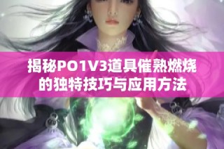 揭秘PO1V3道具催熟燃烧的独特技巧与应用方法