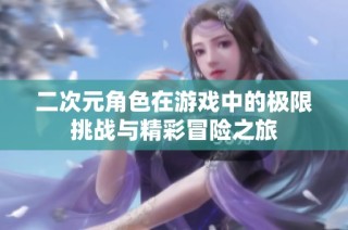 二次元角色在游戏中的极限挑战与精彩冒险之旅