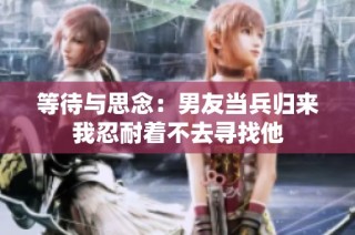 等待与思念：男友当兵归来我忍耐着不去寻找他