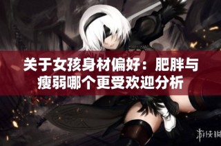关于女孩身材偏好：肥胖与瘦弱哪个更受欢迎分析
