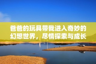 爸爸的玩具带我进入奇妙的幻想世界，尽情探索与成长
