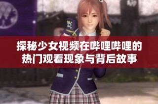 探秘少女视频在哔哩哔哩的热门观看现象与背后故事