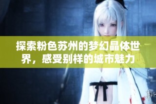 探索粉色苏州的梦幻晶体世界，感受别样的城市魅力