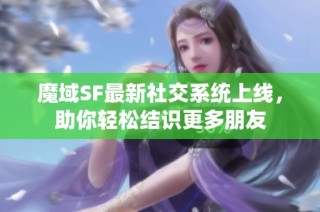 魔域SF最新社交系统上线，助你轻松结识更多朋友