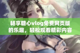 畅享糖心vlog免费网页版的乐趣，轻松观看精彩内容