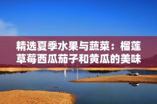 精选夏季水果与蔬菜：榴莲草莓西瓜茄子和黄瓜的美味搭配