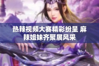 热辣视频大赛精彩纷呈 麻辣姐妹齐聚展风采