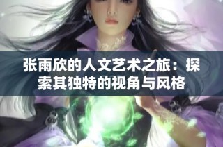 张雨欣的人文艺术之旅：探索其独特的视角与风格
