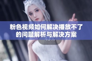 粉色视频如何解决播放不了的问题解析与解决方案