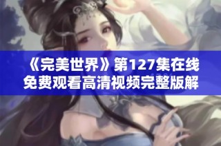 《完美世界》第127集在线免费观看高清视频完整版解析