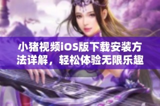 小猪视频iOS版下载安装方法详解，轻松体验无限乐趣
