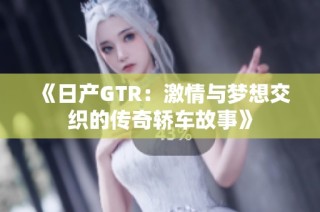《日产GTR：激情与梦想交织的传奇轿车故事》