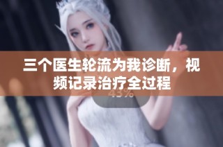 三个医生轮流为我诊断，视频记录治疗全过程