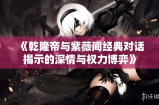 《乾隆帝与紫薇间经典对话揭示的深情与权力博弈》