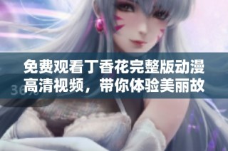 免费观看丁香花完整版动漫高清视频，带你体验美丽故事