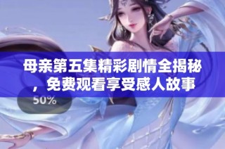 母亲第五集精彩剧情全揭秘，免费观看享受感人故事
