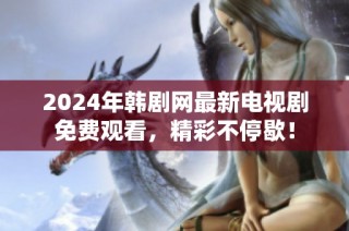 2024年韩剧网最新电视剧免费观看，精彩不停歇！