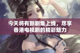 今天将有新剧集上线，尽享香港电视剧的精彩魅力