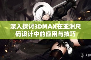 深入探讨3DMAX在亚洲尺码设计中的应用与技巧