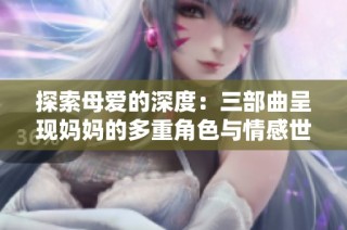 探索母爱的深度：三部曲呈现妈妈的多重角色与情感世界