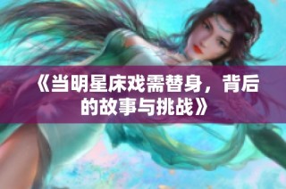 《当明星床戏需替身，背后的故事与挑战》