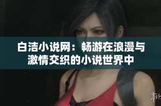 白洁小说网：畅游在浪漫与激情交织的小说世界中