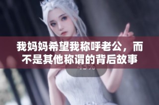 我妈妈希望我称呼老公，而不是其他称谓的背后故事