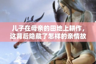 儿子在母亲的田地上耕作，这背后隐藏了怎样的亲情故事