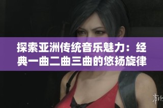 探索亚洲传统音乐魅力：经典一曲二曲三曲的悠扬旋律