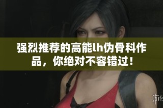 强烈推荐的高能lh伪骨科作品，你绝对不容错过！