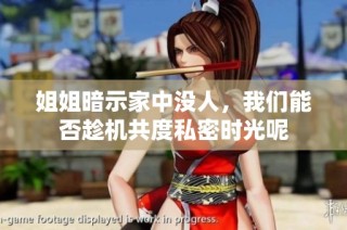 姐姐暗示家中没人，我们能否趁机共度私密时光呢