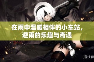 在雨中温暖相伴的小车站，避雨的乐趣与奇遇