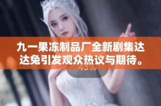 九一果冻制品厂全新剧集达达兔引发观众热议与期待。